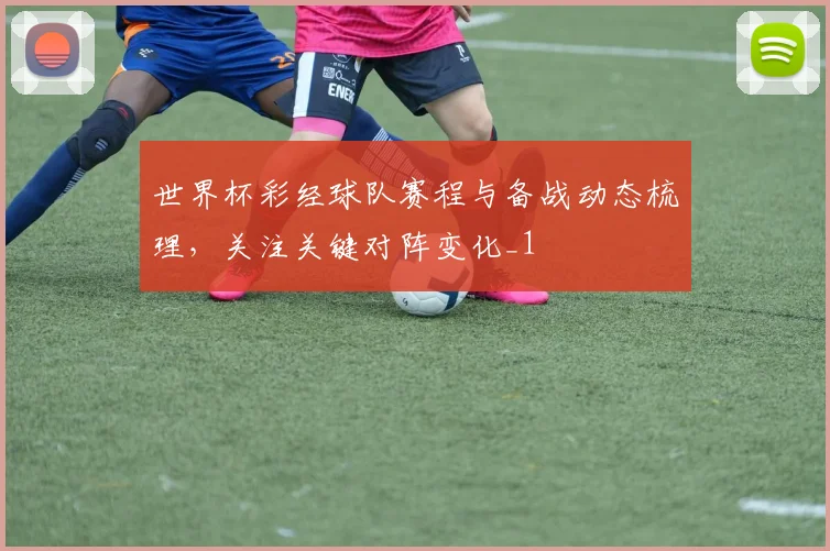 世界杯彩经球队赛程与备战动态梳理，关注关键对阵变化_1