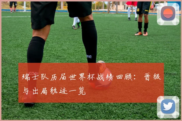 瑞士队历届世界杯战绩回顾:晋级与出局轨迹一览