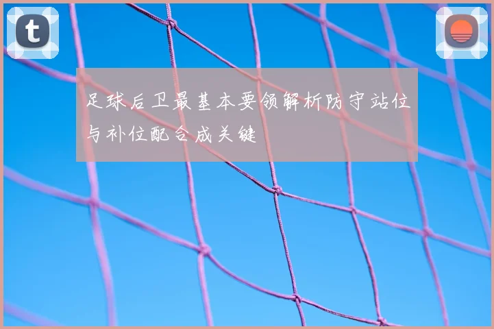 足球后卫最基本要领解析防守站位与补位配合成关键