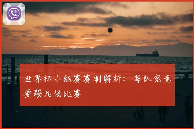 世界杯小组赛赛制解析：每队究竟要踢几场比赛