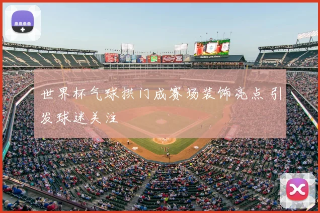 世界杯气球拱门成赛场装饰亮点 引发球迷关注
