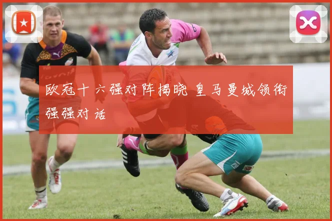 欧冠十六强对阵揭晓 皇马曼城领衔强强对话