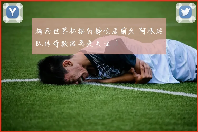 梅西世界杯排行榜位居前列 阿根廷队传奇数据再受关注_1