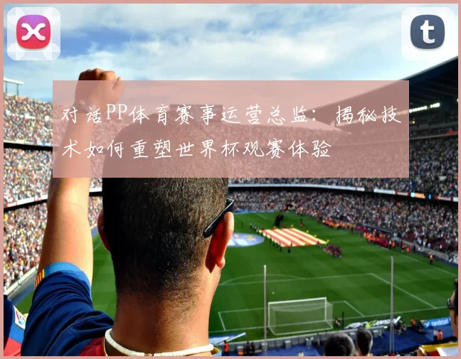 对话PP体育赛事运营总监:揭秘技术如何重塑世界杯观赛体验