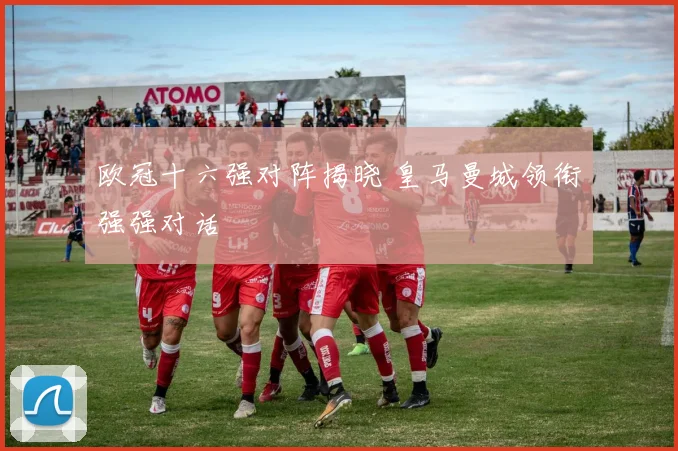 欧冠十六强对阵揭晓 皇马曼城领衔强强对话