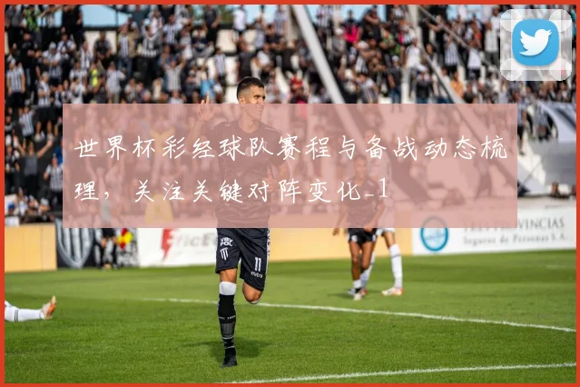 世界杯彩经球队赛程与备战动态梳理，关注关键对阵变化_1