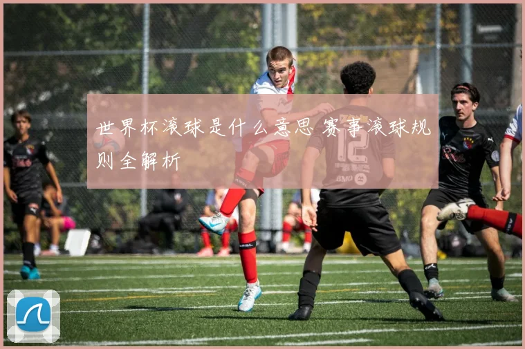 世界杯滚球是什么意思 赛事滚球规则全解析