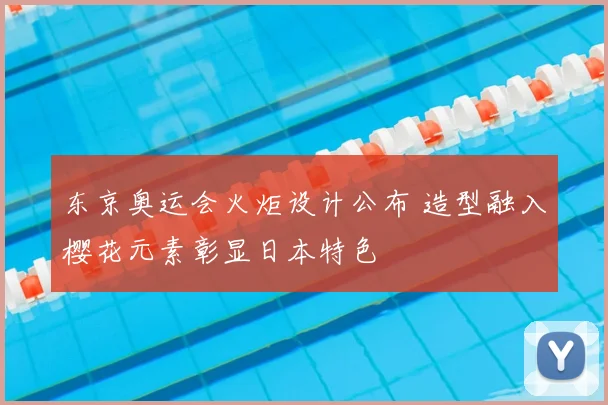 东京奥运会火炬设计公布 造型融入樱花元素彰显日本特色