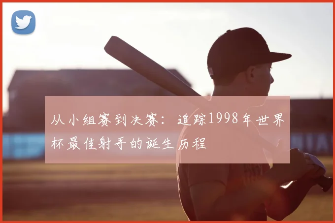 从小组赛到决赛：追踪1998年世界杯最佳射手的诞生历程