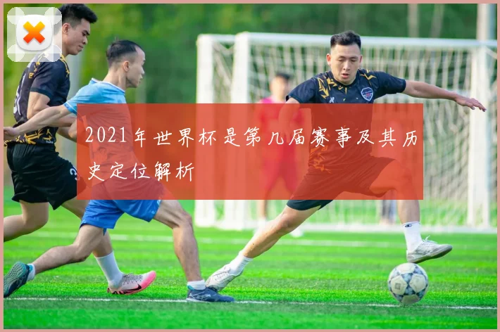 2021年世界杯是第几届赛事及其历史定位解析