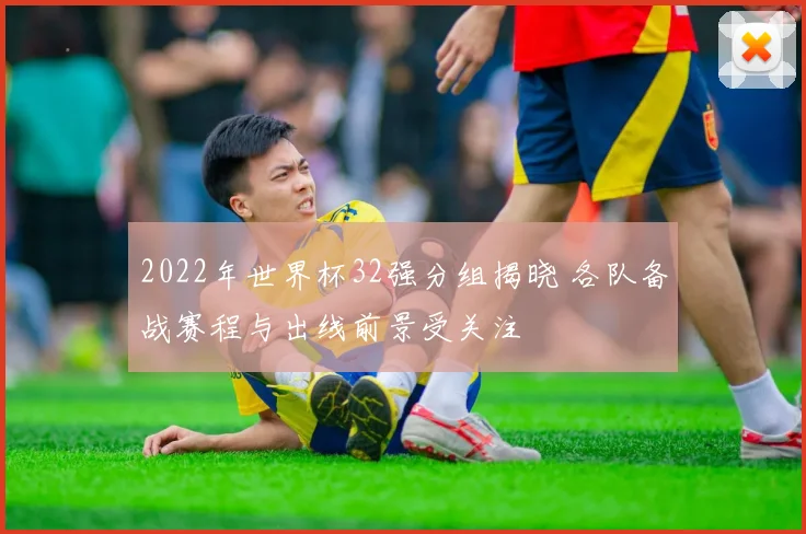 2022年世界杯32强分组揭晓 各队备战赛程与出线前景受关注